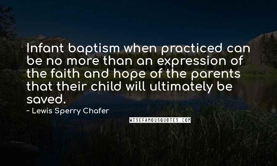 Lewis Sperry Chafer Quotes: Infant baptism when practiced can be no more than an expression of the faith and hope of the parents that their child will ultimately be saved.