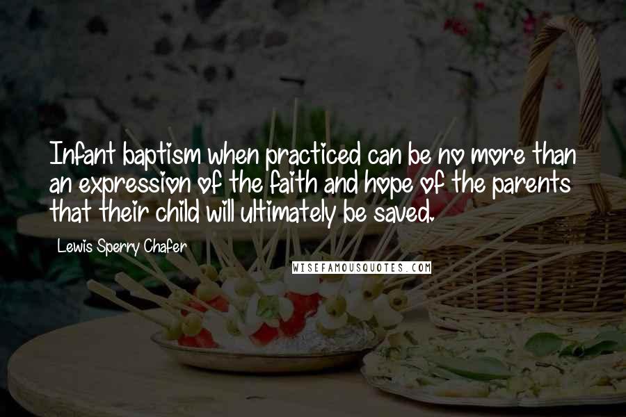 Lewis Sperry Chafer Quotes: Infant baptism when practiced can be no more than an expression of the faith and hope of the parents that their child will ultimately be saved.