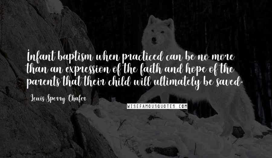 Lewis Sperry Chafer Quotes: Infant baptism when practiced can be no more than an expression of the faith and hope of the parents that their child will ultimately be saved.