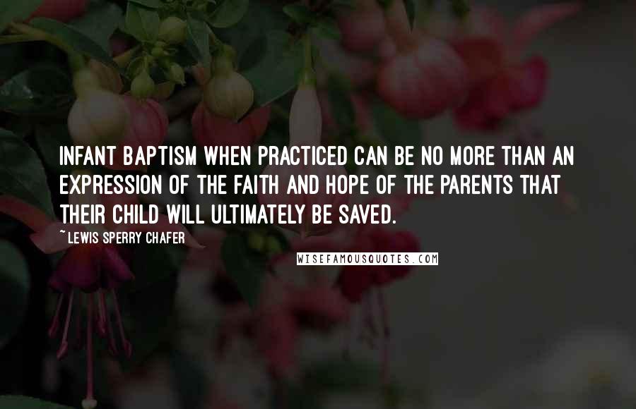 Lewis Sperry Chafer Quotes: Infant baptism when practiced can be no more than an expression of the faith and hope of the parents that their child will ultimately be saved.