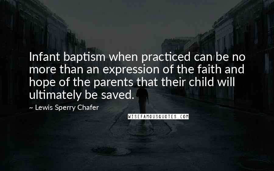 Lewis Sperry Chafer Quotes: Infant baptism when practiced can be no more than an expression of the faith and hope of the parents that their child will ultimately be saved.