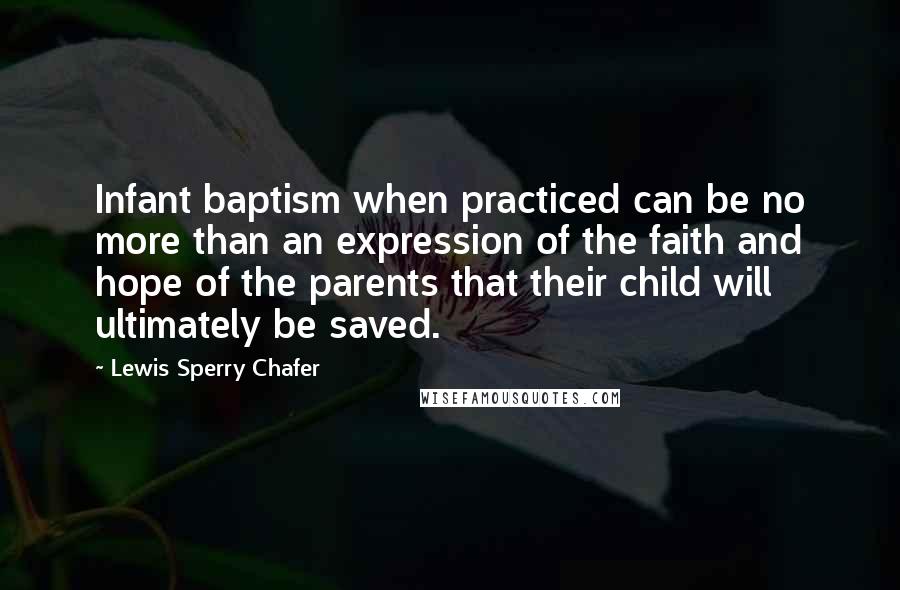 Lewis Sperry Chafer Quotes: Infant baptism when practiced can be no more than an expression of the faith and hope of the parents that their child will ultimately be saved.