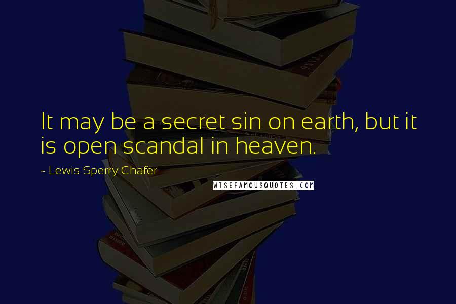 Lewis Sperry Chafer Quotes: It may be a secret sin on earth, but it is open scandal in heaven.