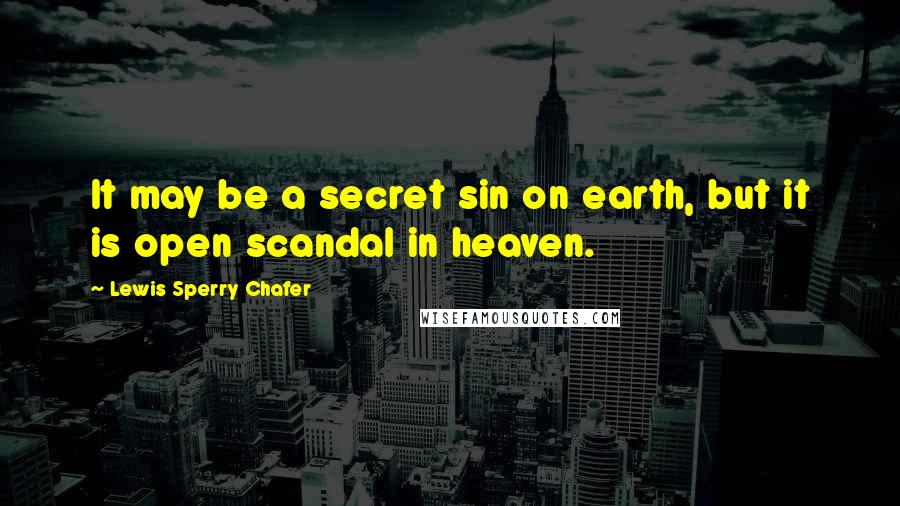 Lewis Sperry Chafer Quotes: It may be a secret sin on earth, but it is open scandal in heaven.