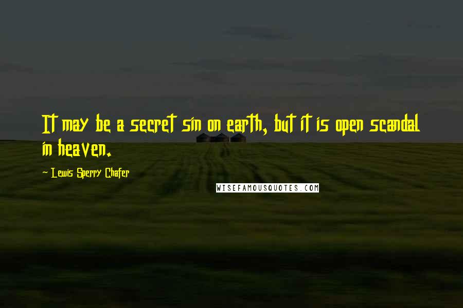 Lewis Sperry Chafer Quotes: It may be a secret sin on earth, but it is open scandal in heaven.