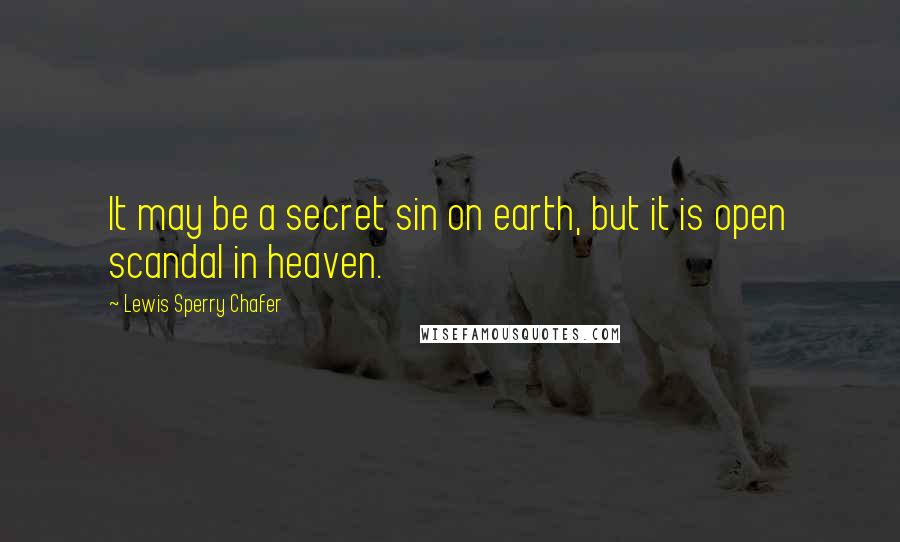 Lewis Sperry Chafer Quotes: It may be a secret sin on earth, but it is open scandal in heaven.