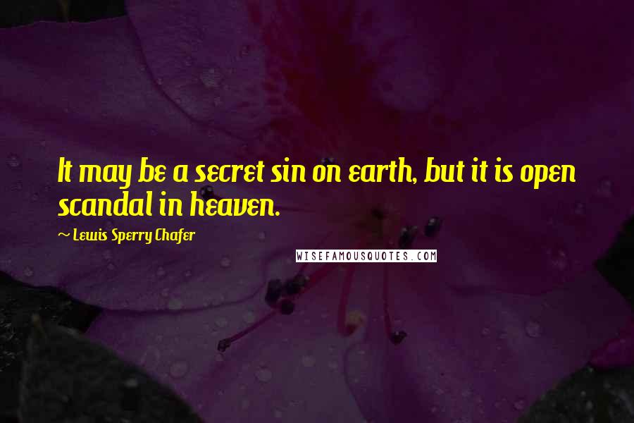 Lewis Sperry Chafer Quotes: It may be a secret sin on earth, but it is open scandal in heaven.