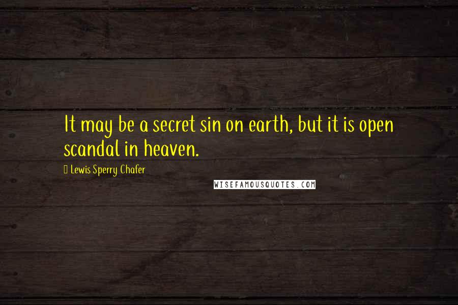 Lewis Sperry Chafer Quotes: It may be a secret sin on earth, but it is open scandal in heaven.