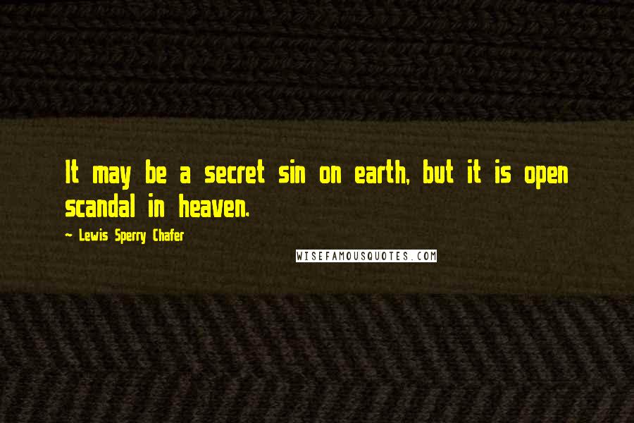 Lewis Sperry Chafer Quotes: It may be a secret sin on earth, but it is open scandal in heaven.