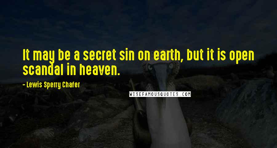 Lewis Sperry Chafer Quotes: It may be a secret sin on earth, but it is open scandal in heaven.