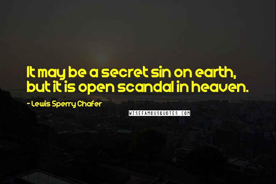 Lewis Sperry Chafer Quotes: It may be a secret sin on earth, but it is open scandal in heaven.