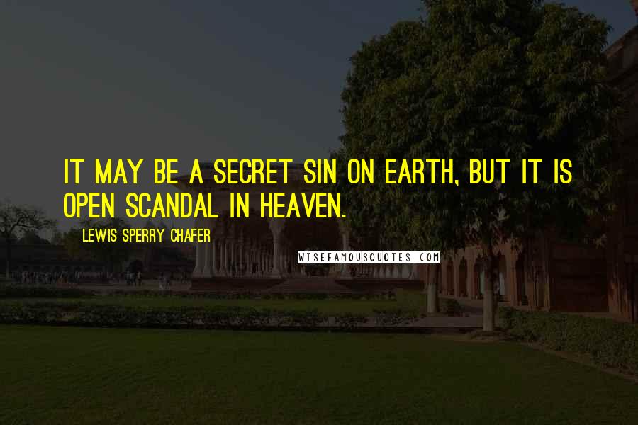 Lewis Sperry Chafer Quotes: It may be a secret sin on earth, but it is open scandal in heaven.