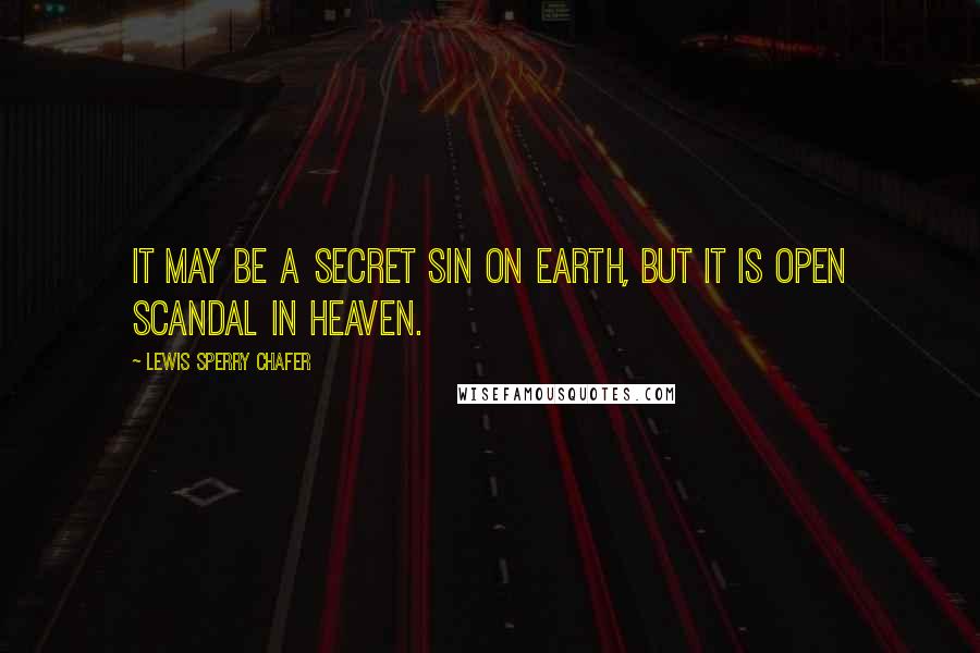 Lewis Sperry Chafer Quotes: It may be a secret sin on earth, but it is open scandal in heaven.