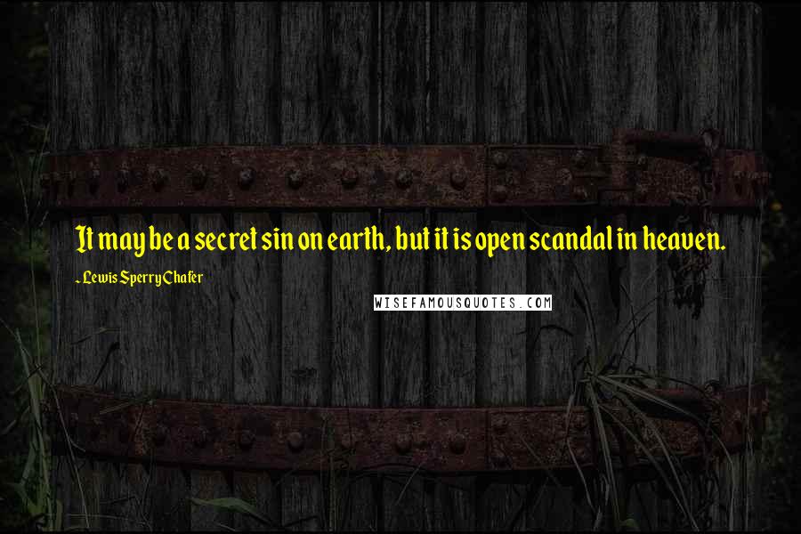 Lewis Sperry Chafer Quotes: It may be a secret sin on earth, but it is open scandal in heaven.