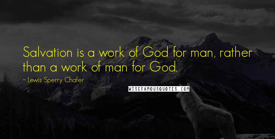 Lewis Sperry Chafer Quotes: Salvation is a work of God for man, rather than a work of man for God.