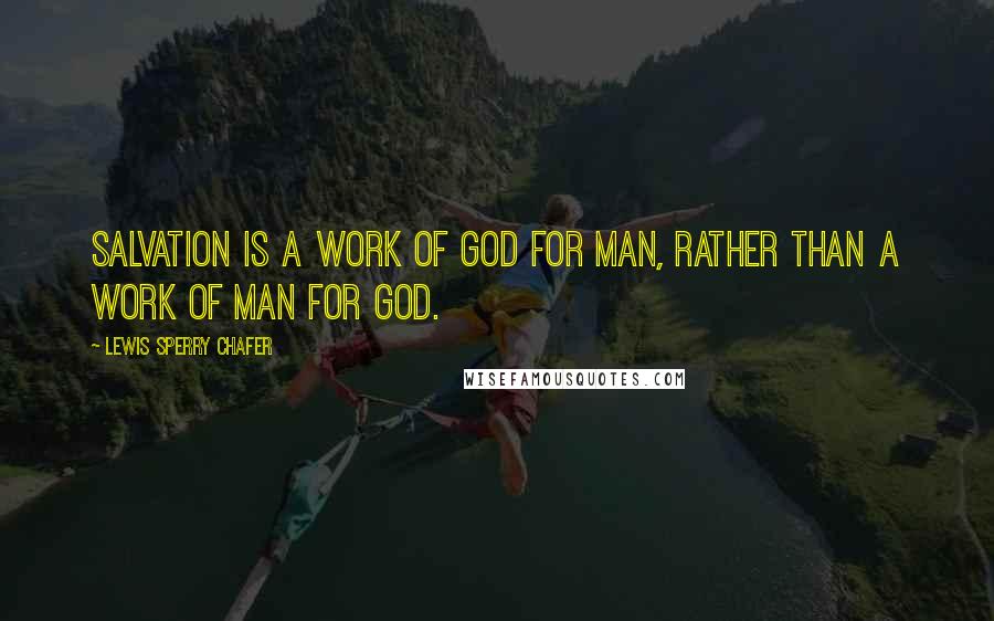 Lewis Sperry Chafer Quotes: Salvation is a work of God for man, rather than a work of man for God.