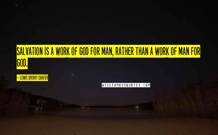 Lewis Sperry Chafer Quotes: Salvation is a work of God for man, rather than a work of man for God.