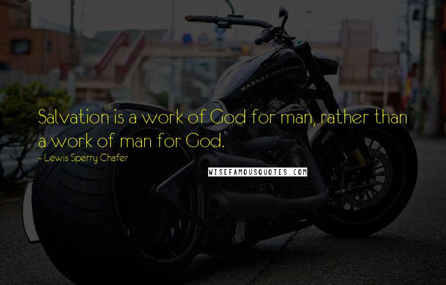 Lewis Sperry Chafer Quotes: Salvation is a work of God for man, rather than a work of man for God.