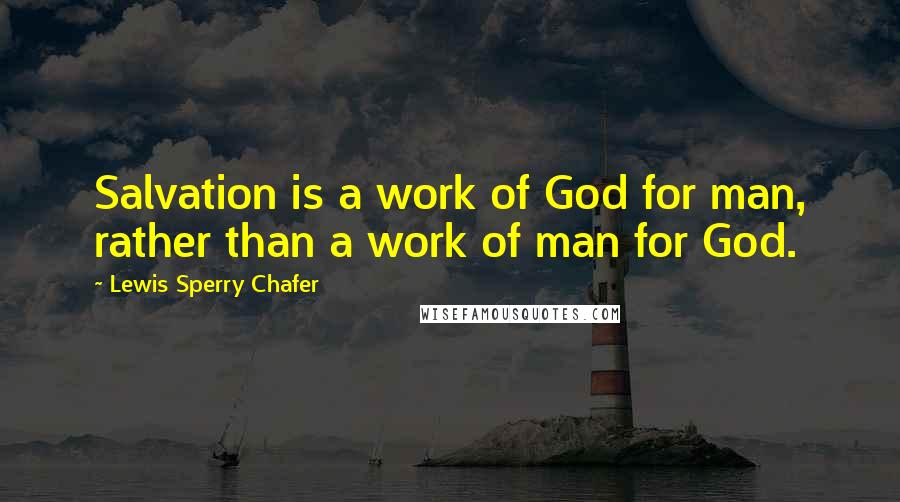 Lewis Sperry Chafer Quotes: Salvation is a work of God for man, rather than a work of man for God.