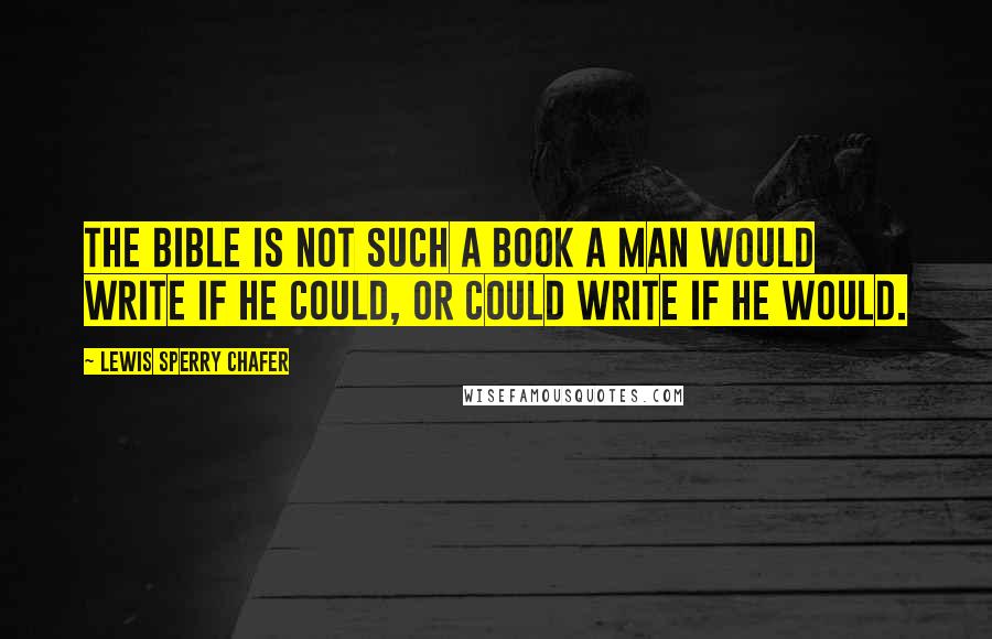 Lewis Sperry Chafer Quotes: The Bible is not such a book a man would write if he could, or could write if he would.