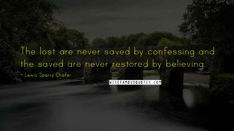 Lewis Sperry Chafer Quotes: The lost are never saved by confessing and the saved are never restored by believing.
