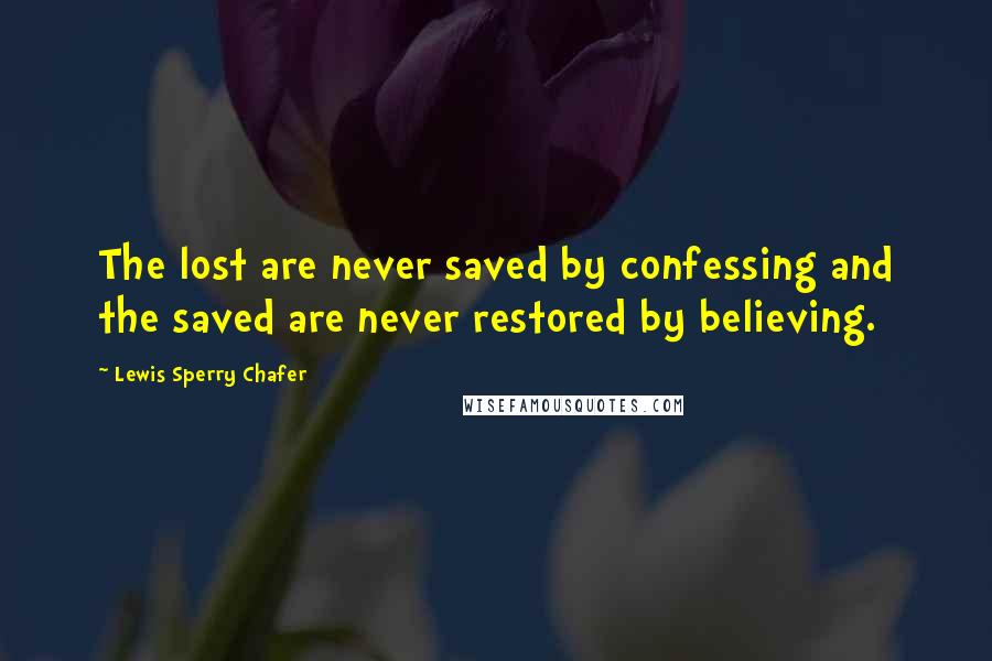 Lewis Sperry Chafer Quotes: The lost are never saved by confessing and the saved are never restored by believing.