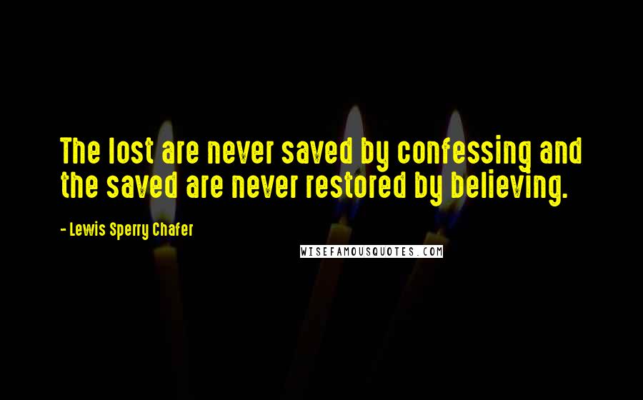 Lewis Sperry Chafer Quotes: The lost are never saved by confessing and the saved are never restored by believing.