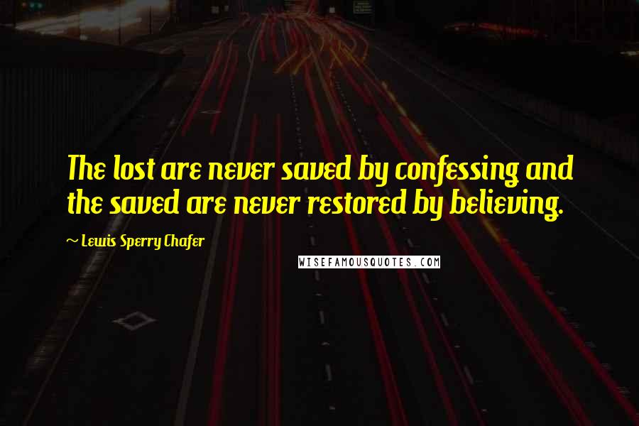 Lewis Sperry Chafer Quotes: The lost are never saved by confessing and the saved are never restored by believing.
