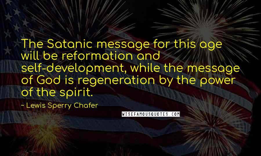 Lewis Sperry Chafer Quotes: The Satanic message for this age will be reformation and self-development, while the message of God is regeneration by the power of the spirit.