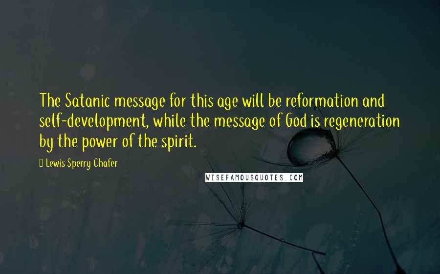 Lewis Sperry Chafer Quotes: The Satanic message for this age will be reformation and self-development, while the message of God is regeneration by the power of the spirit.