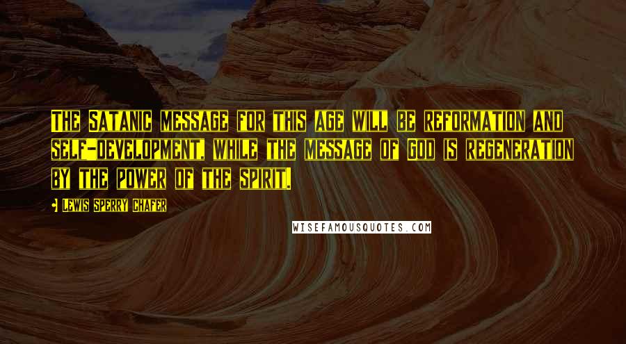 Lewis Sperry Chafer Quotes: The Satanic message for this age will be reformation and self-development, while the message of God is regeneration by the power of the spirit.