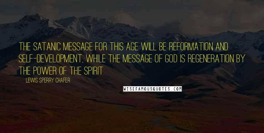 Lewis Sperry Chafer Quotes: The Satanic message for this age will be reformation and self-development, while the message of God is regeneration by the power of the spirit.