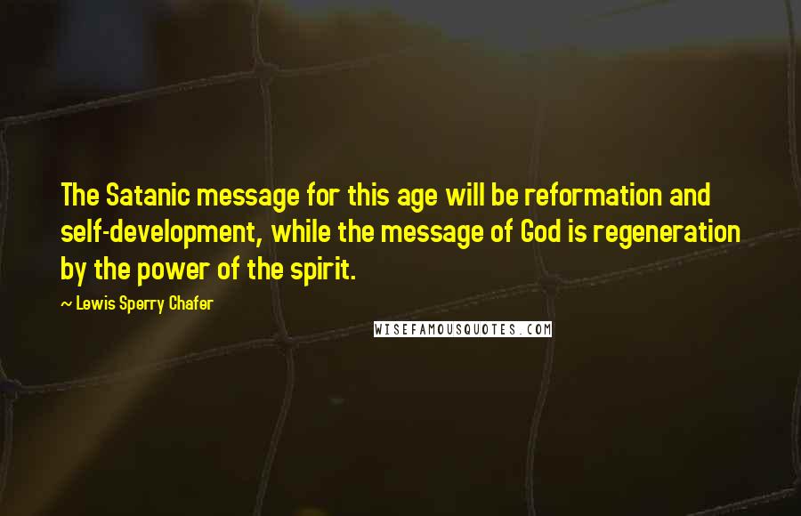 Lewis Sperry Chafer Quotes: The Satanic message for this age will be reformation and self-development, while the message of God is regeneration by the power of the spirit.