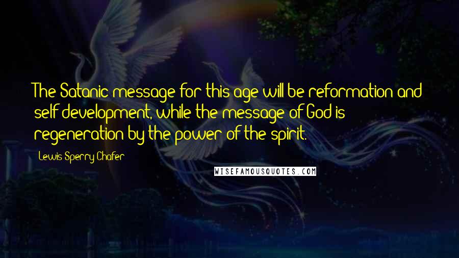 Lewis Sperry Chafer Quotes: The Satanic message for this age will be reformation and self-development, while the message of God is regeneration by the power of the spirit.