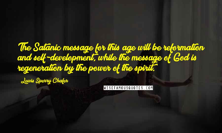 Lewis Sperry Chafer Quotes: The Satanic message for this age will be reformation and self-development, while the message of God is regeneration by the power of the spirit.