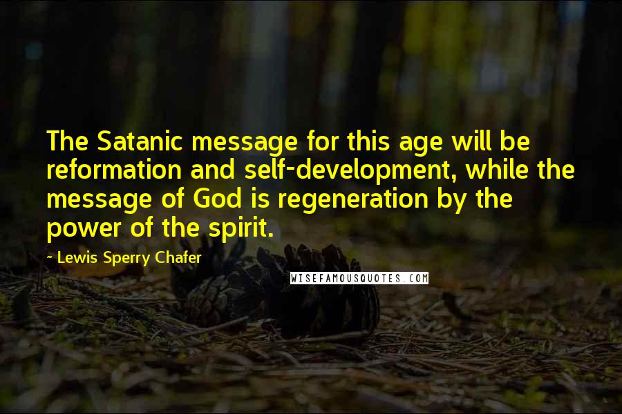 Lewis Sperry Chafer Quotes: The Satanic message for this age will be reformation and self-development, while the message of God is regeneration by the power of the spirit.