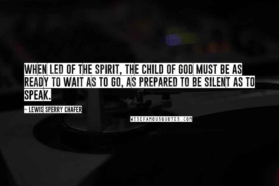 Lewis Sperry Chafer Quotes: When led of the Spirit, the child of God must be as ready to wait as to go, as prepared to be silent as to speak.