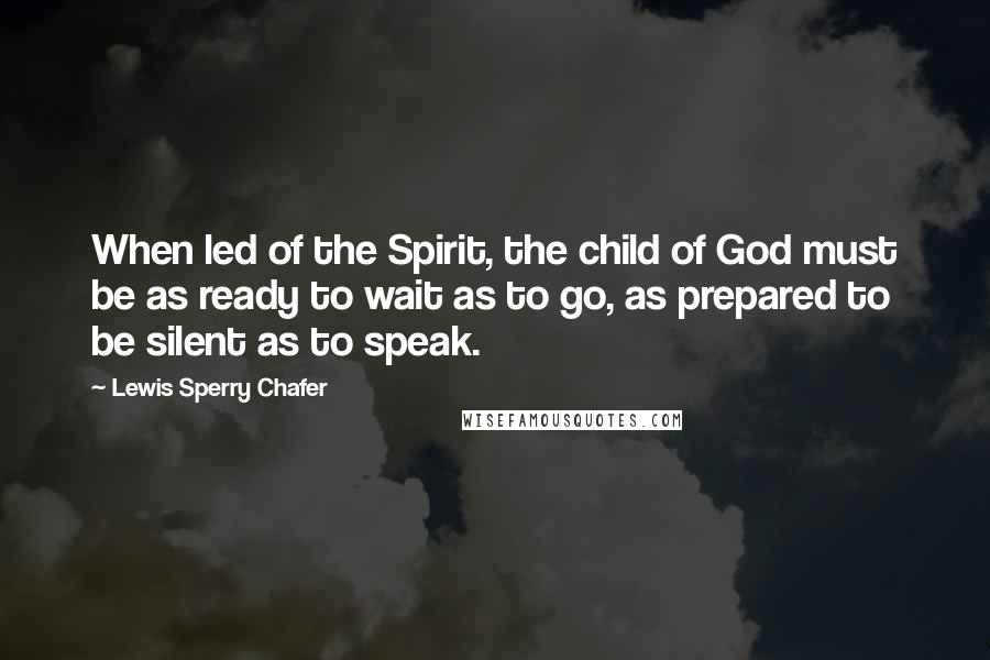 Lewis Sperry Chafer Quotes: When led of the Spirit, the child of God must be as ready to wait as to go, as prepared to be silent as to speak.