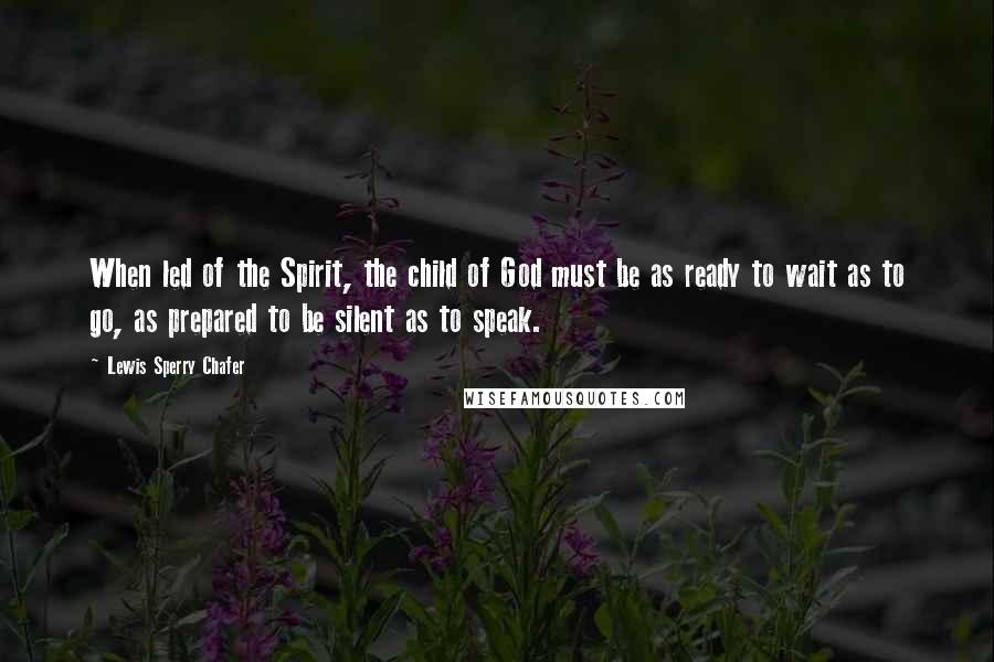 Lewis Sperry Chafer Quotes: When led of the Spirit, the child of God must be as ready to wait as to go, as prepared to be silent as to speak.