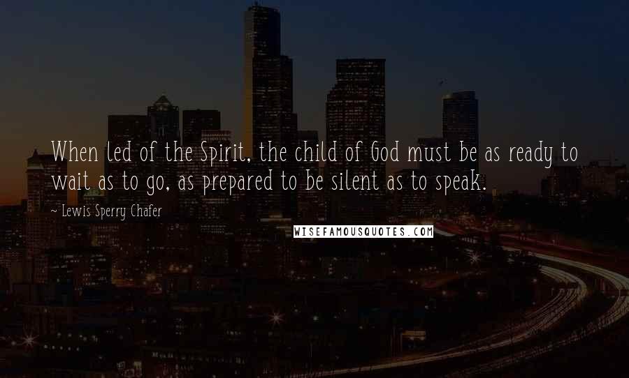 Lewis Sperry Chafer Quotes: When led of the Spirit, the child of God must be as ready to wait as to go, as prepared to be silent as to speak.
