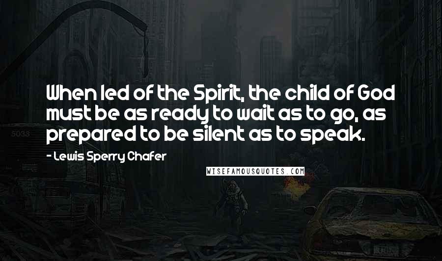 Lewis Sperry Chafer Quotes: When led of the Spirit, the child of God must be as ready to wait as to go, as prepared to be silent as to speak.