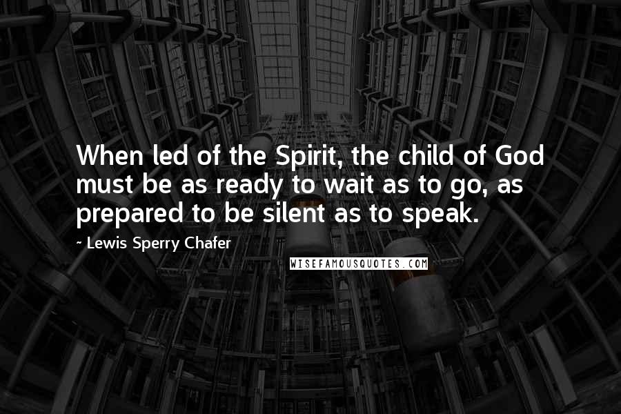 Lewis Sperry Chafer Quotes: When led of the Spirit, the child of God must be as ready to wait as to go, as prepared to be silent as to speak.