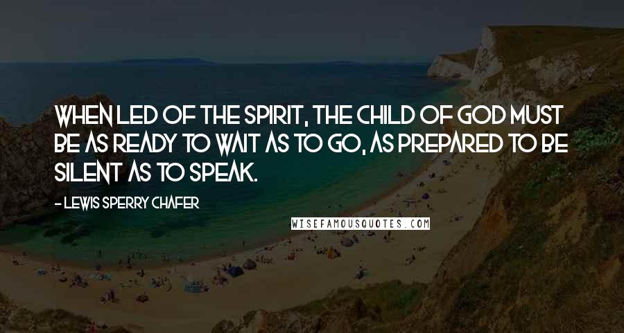Lewis Sperry Chafer Quotes: When led of the Spirit, the child of God must be as ready to wait as to go, as prepared to be silent as to speak.