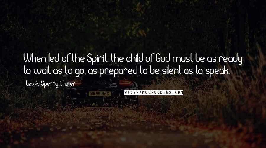 Lewis Sperry Chafer Quotes: When led of the Spirit, the child of God must be as ready to wait as to go, as prepared to be silent as to speak.