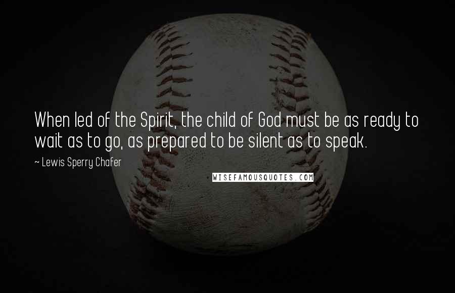 Lewis Sperry Chafer Quotes: When led of the Spirit, the child of God must be as ready to wait as to go, as prepared to be silent as to speak.