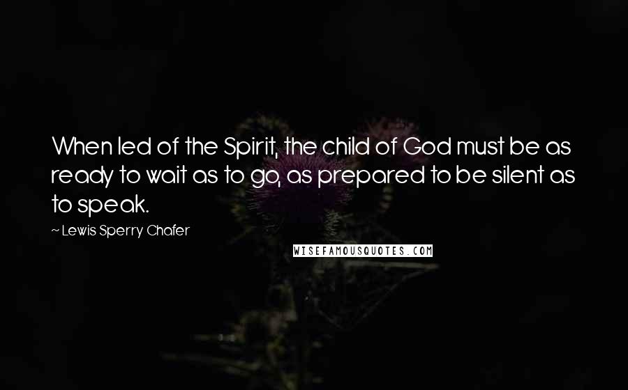 Lewis Sperry Chafer Quotes: When led of the Spirit, the child of God must be as ready to wait as to go, as prepared to be silent as to speak.