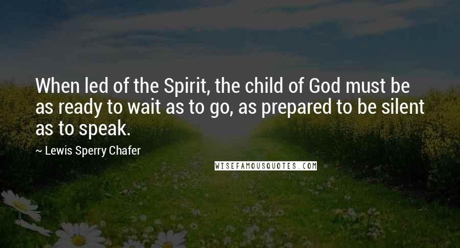 Lewis Sperry Chafer Quotes: When led of the Spirit, the child of God must be as ready to wait as to go, as prepared to be silent as to speak.