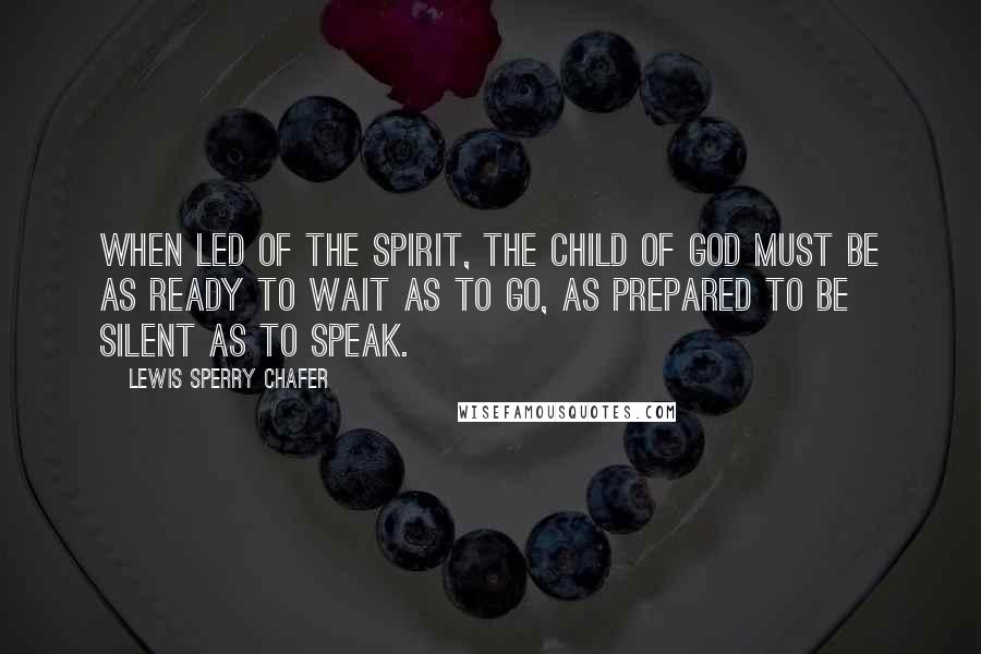 Lewis Sperry Chafer Quotes: When led of the Spirit, the child of God must be as ready to wait as to go, as prepared to be silent as to speak.