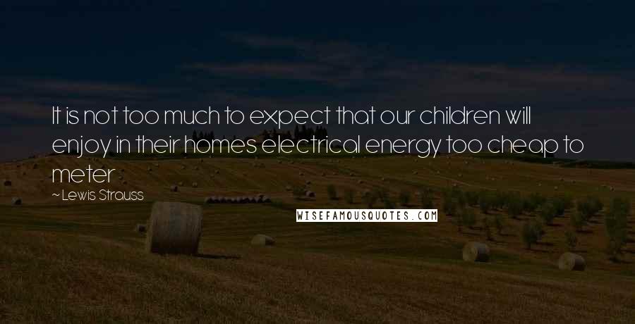 Lewis Strauss Quotes: It is not too much to expect that our children will enjoy in their homes electrical energy too cheap to meter