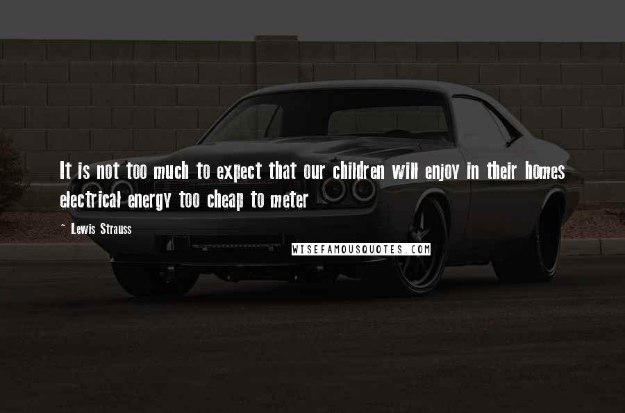 Lewis Strauss Quotes: It is not too much to expect that our children will enjoy in their homes electrical energy too cheap to meter